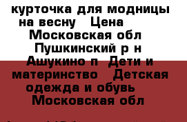 курточка для модницы на весну › Цена ­ 600 - Московская обл., Пушкинский р-н, Ашукино п. Дети и материнство » Детская одежда и обувь   . Московская обл.